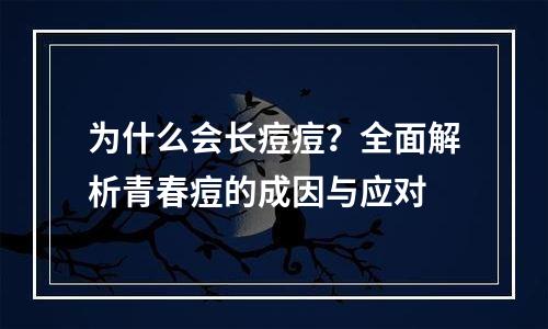 为什么会长痘痘？全面解析青春痘的成因与应对