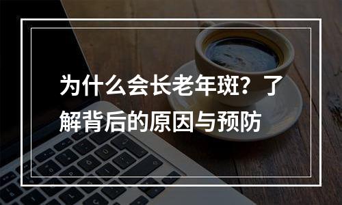 为什么会长老年斑？了解背后的原因与预防