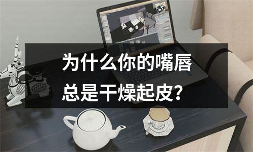 为什么你的嘴唇总是干燥起皮？