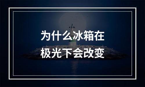 为什么冰箱在极光下会改变