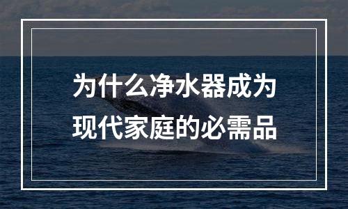 为什么净水器成为现代家庭的必需品
