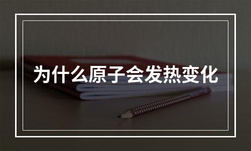为什么原子会发热变化
