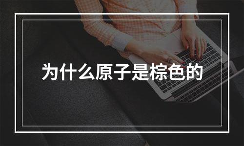 为什么原子是棕色的