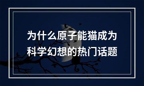 为什么原子能猫成为科学幻想的热门话题