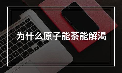 为什么原子能茶能解渴