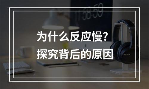 为什么反应慢？探究背后的原因