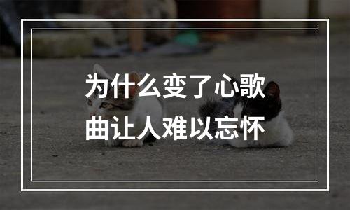 为什么变了心歌曲让人难以忘怀