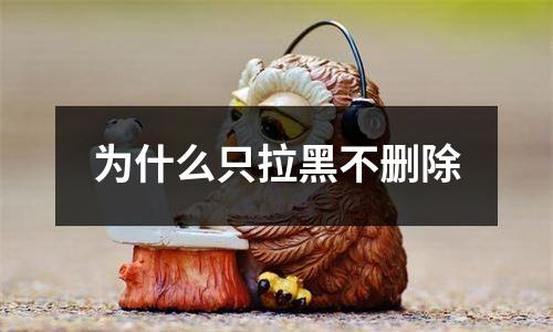 为什么只拉黑不删除