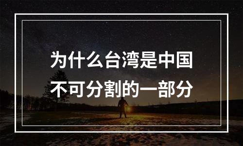 为什么台湾是中国不可分割的一部分