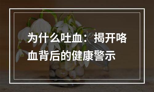 为什么吐血：揭开咯血背后的健康警示