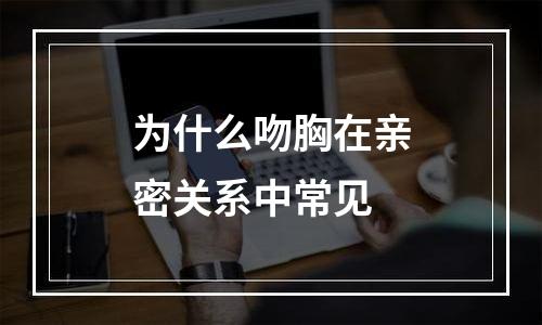 为什么吻胸在亲密关系中常见