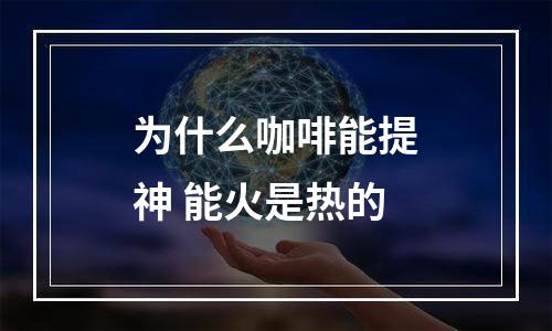 为什么咖啡能提神 能火是热的