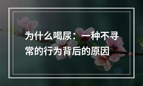 为什么喝尿：一种不寻常的行为背后的原因