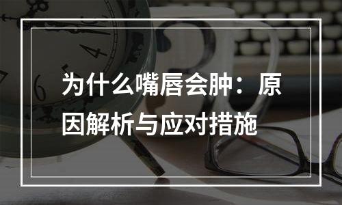 为什么嘴唇会肿：原因解析与应对措施