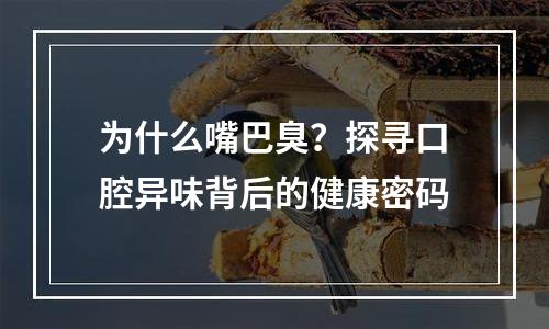 为什么嘴巴臭？探寻口腔异味背后的健康密码