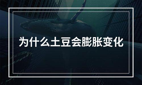 为什么土豆会膨胀变化