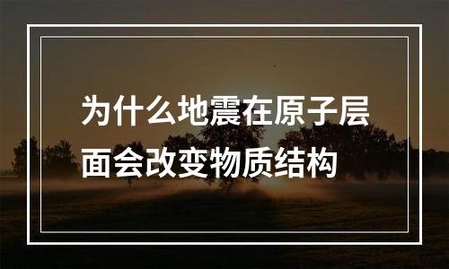 为什么地震在原子层面会改变物质结构