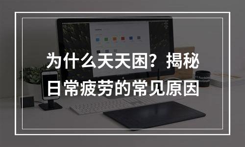 为什么天天困？揭秘日常疲劳的常见原因