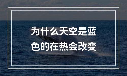 为什么天空是蓝色的在热会改变