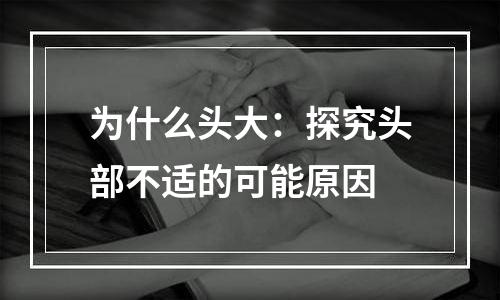 为什么头大：探究头部不适的可能原因