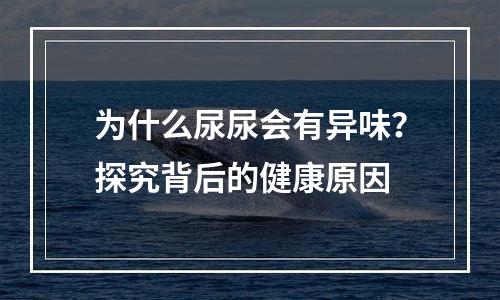 为什么尿尿会有异味？探究背后的健康原因