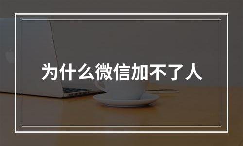 为什么微信加不了人