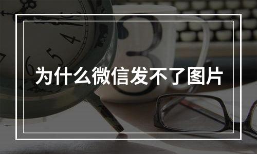 为什么微信发不了图片