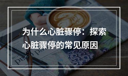 为什么心脏骤停：探索心脏骤停的常见原因