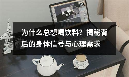 为什么总想喝饮料？揭秘背后的身体信号与心理需求