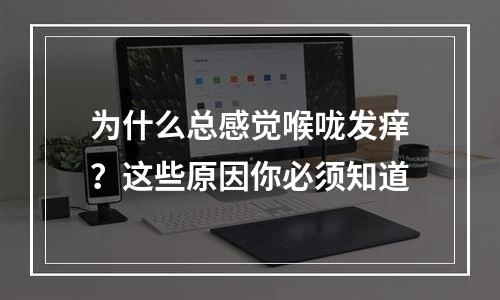 为什么总感觉喉咙发痒？这些原因你必须知道