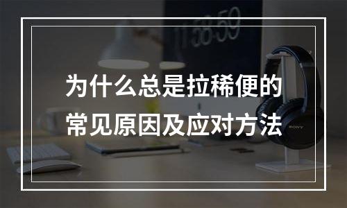 为什么总是拉稀便的常见原因及应对方法