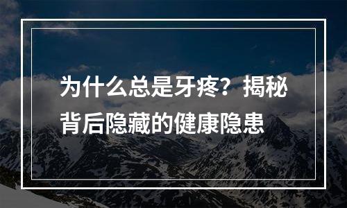 为什么总是牙疼？揭秘背后隐藏的健康隐患