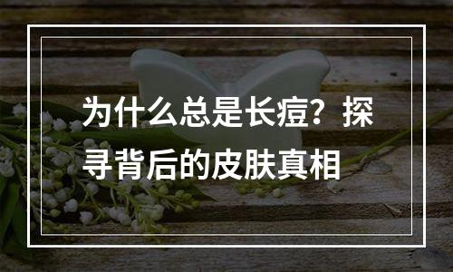 为什么总是长痘？探寻背后的皮肤真相