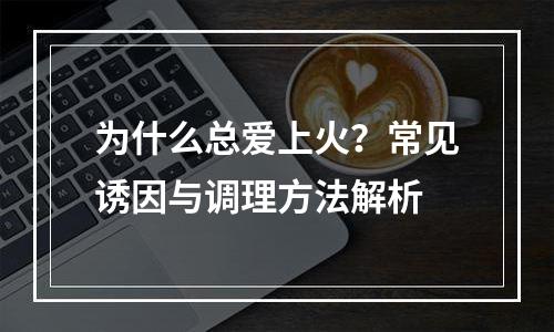 为什么总爱上火？常见诱因与调理方法解析