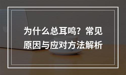 为什么总耳鸣？常见原因与应对方法解析