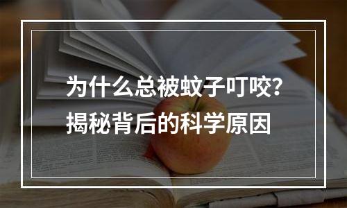 为什么总被蚊子叮咬？揭秘背后的科学原因