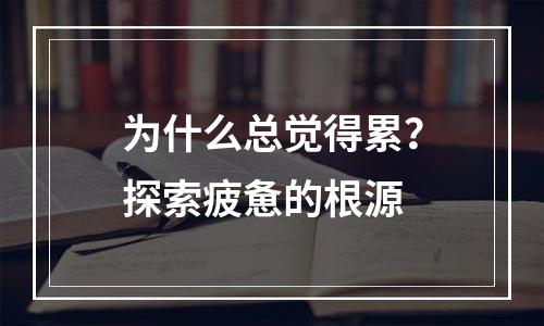 为什么总觉得累？探索疲惫的根源
