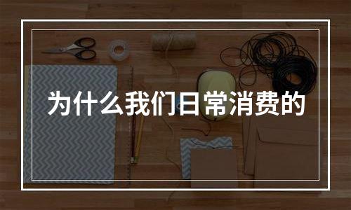 为什么我们日常消费的