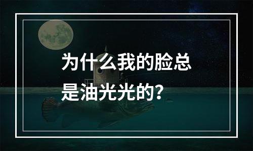 为什么我的脸总是油光光的？