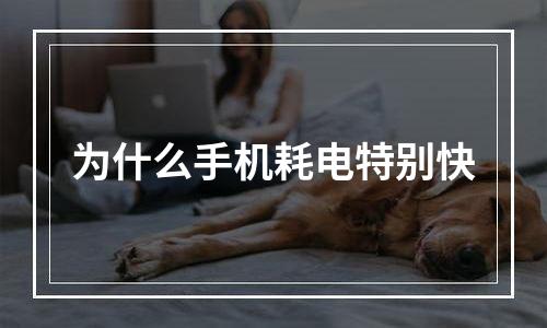 为什么手机耗电特别快
