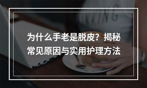 为什么手老是脱皮？揭秘常见原因与实用护理方法