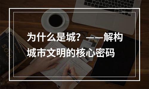 为什么是城？——解构城市文明的核心密码