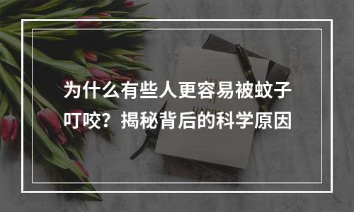 为什么有些人更容易被蚊子叮咬？揭秘背后的科学原因