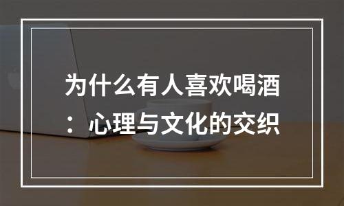 为什么有人喜欢喝酒：心理与文化的交织