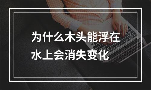 为什么木头能浮在水上会消失变化