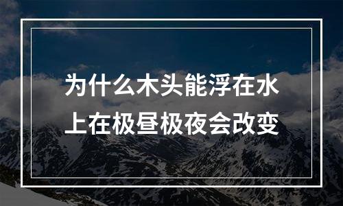 为什么木头能浮在水上在极昼极夜会改变