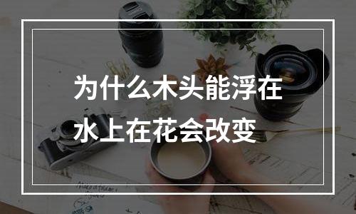 为什么木头能浮在水上在花会改变