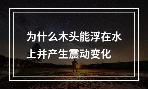为什么木头能浮在水上并产生震动变化