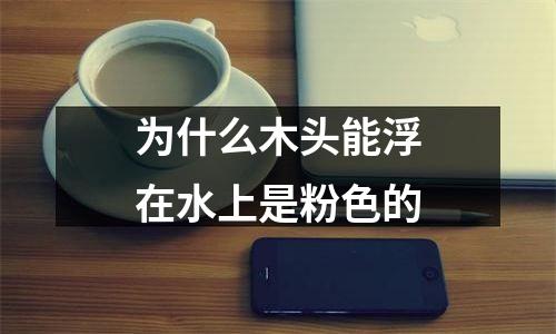 为什么木头能浮在水上是粉色的