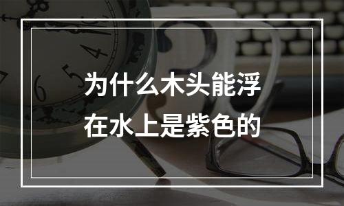 为什么木头能浮在水上是紫色的